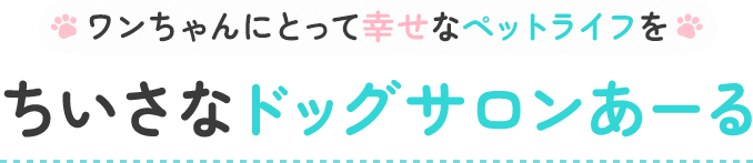 ワンちゃんにとって幸せなペットライフを ちいさなドッグサロンあーる