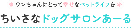 ワンちゃんにとって幸せなペットライフを ちいさなドッグサロンあーる